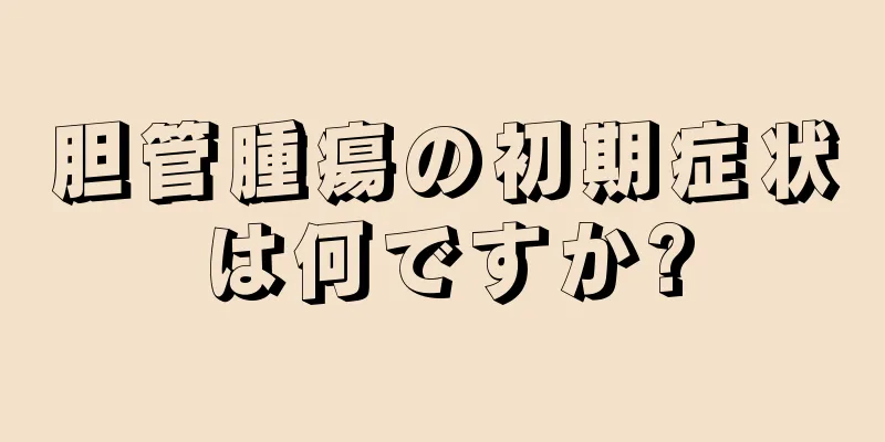 胆管腫瘍の初期症状は何ですか?