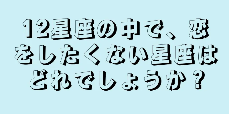 12星座の中で、恋をしたくない星座はどれでしょうか？