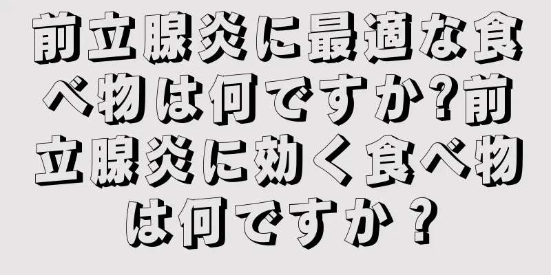 前立腺炎に最適な食べ物は何ですか?前立腺炎に効く食べ物は何ですか？