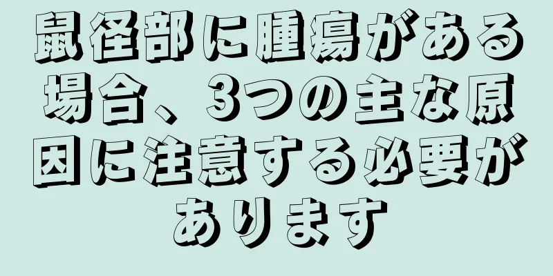 鼠径部に腫瘍がある場合、3つの主な原因に注意する必要があります
