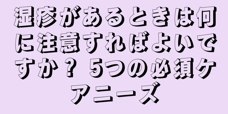 湿疹があるときは何に注意すればよいですか？ 5つの必須ケアニーズ