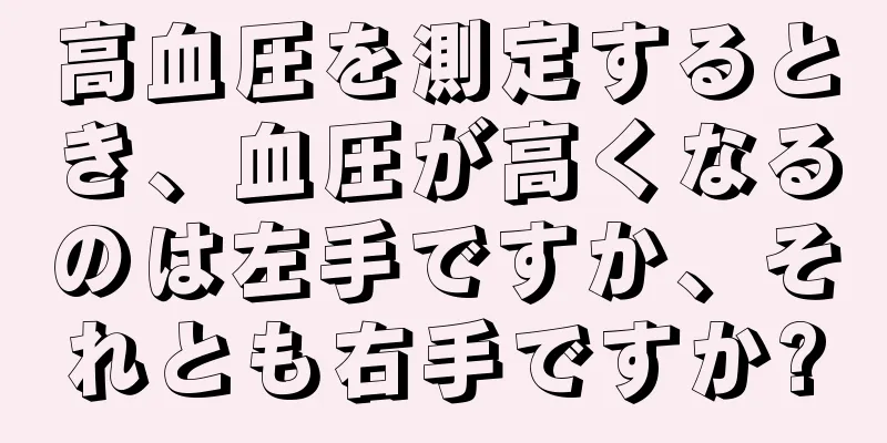 高血圧を測定するとき、血圧が高くなるのは左手ですか、それとも右手ですか?
