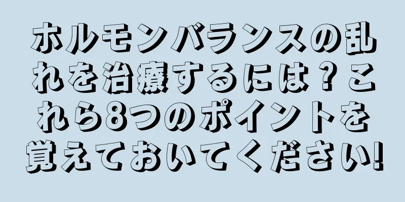 ホルモンバランスの乱れを治療するには？これら8つのポイントを覚えておいてください!