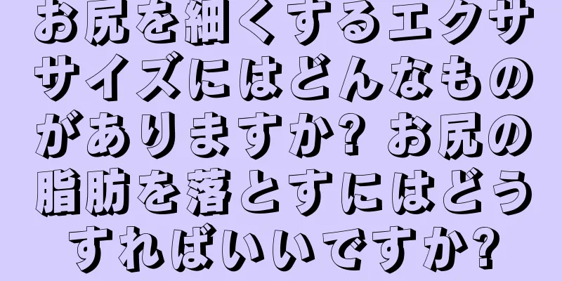お尻を細くするエクササイズにはどんなものがありますか? お尻の脂肪を落とすにはどうすればいいですか?