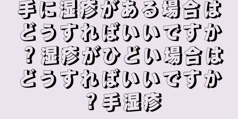 手に湿疹がある場合はどうすればいいですか？湿疹がひどい場合はどうすればいいですか？手湿疹