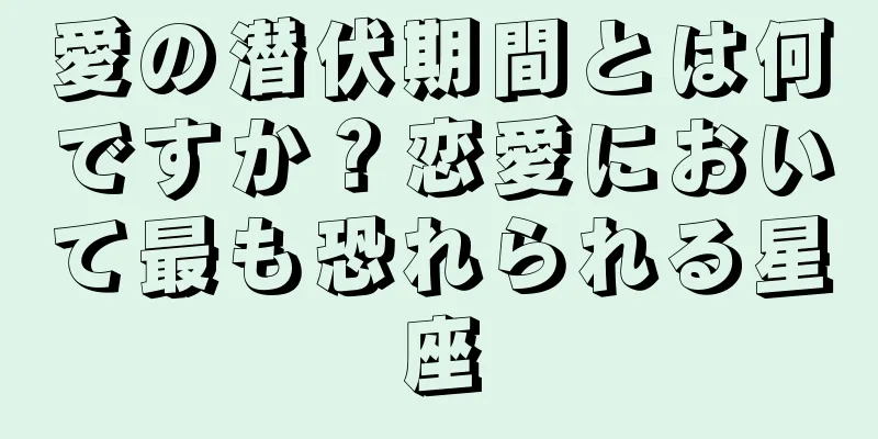 愛の潜伏期間とは何ですか？恋愛において最も恐れられる星座
