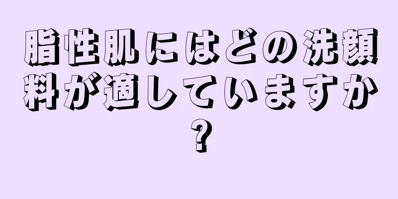 脂性肌にはどの洗顔料が適していますか?