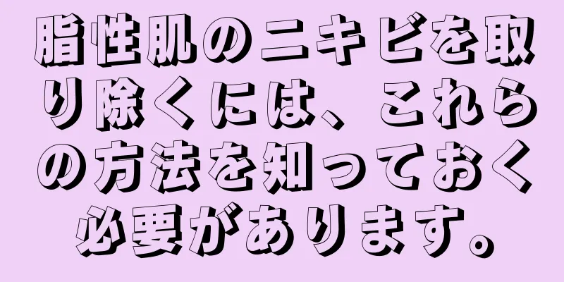 脂性肌のニキビを取り除くには、これらの方法を知っておく必要があります。