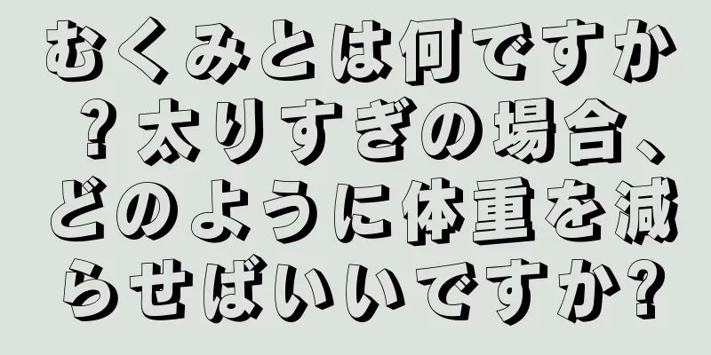 むくみとは何ですか？太りすぎの場合、どのように体重を減らせばいいですか?