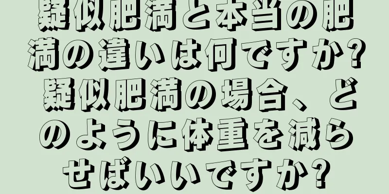 疑似肥満と本当の肥満の違いは何ですか? 疑似肥満の場合、どのように体重を減らせばいいですか?