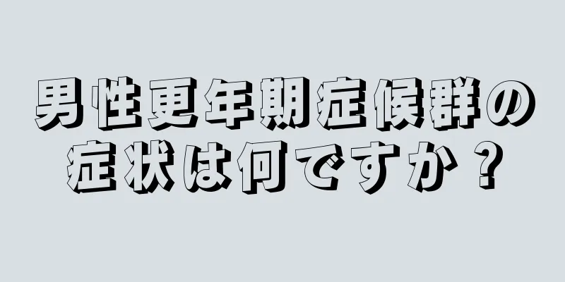 男性更年期症候群の症状は何ですか？