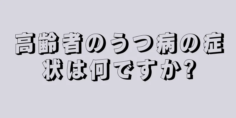 高齢者のうつ病の症状は何ですか?