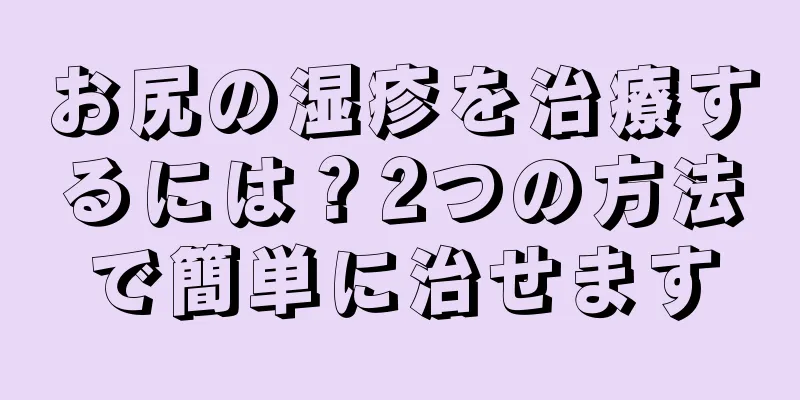 お尻の湿疹を治療するには？2つの方法で簡単に治せます