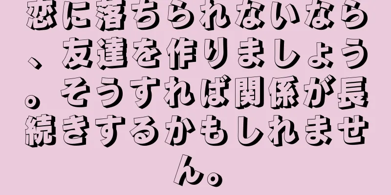 恋に落ちられないなら、友達を作りましょう。そうすれば関係が長続きするかもしれません。