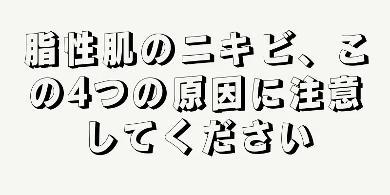 脂性肌のニキビ、この4つの原因に注意してください