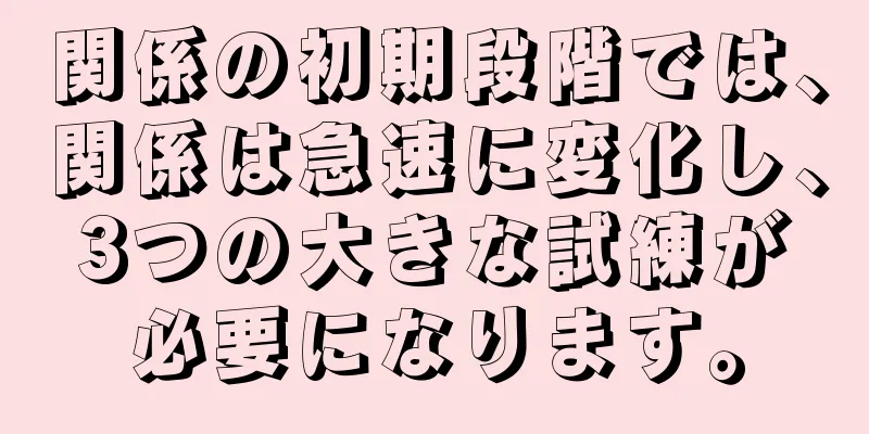 関係の初期段階では、関係は急速に変化し、3つの大きな試練が必要になります。