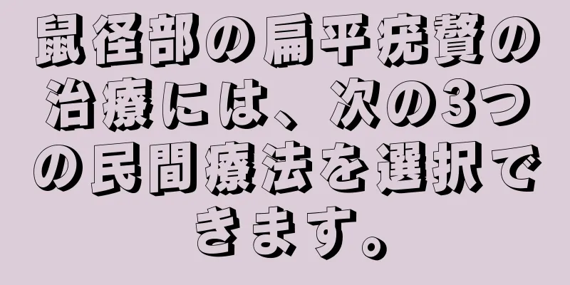 鼠径部の扁平疣贅の治療には、次の3つの民間療法を選択できます。