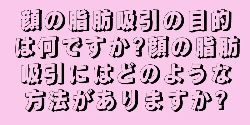 顔の脂肪吸引の目的は何ですか?顔の脂肪吸引にはどのような方法がありますか?