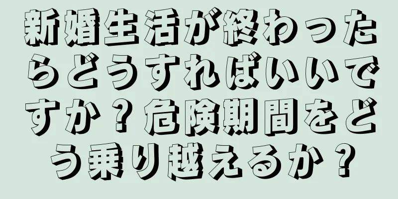 新婚生活が終わったらどうすればいいですか？危険期間をどう乗り越えるか？