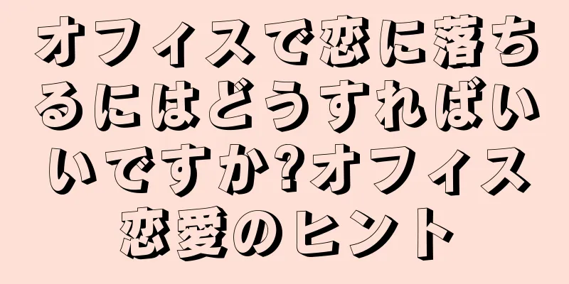 オフィスで恋に落ちるにはどうすればいいですか?オフィス恋愛のヒント