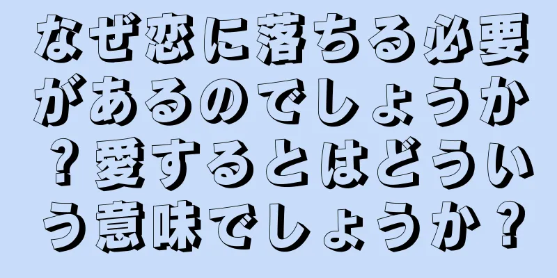 なぜ恋に落ちる必要があるのでしょうか？愛するとはどういう意味でしょうか？
