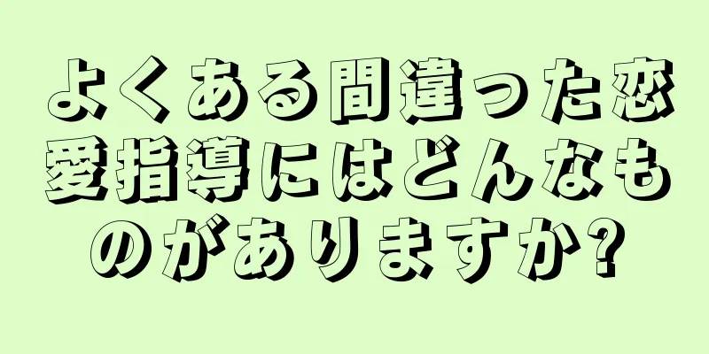 よくある間違った恋愛指導にはどんなものがありますか?