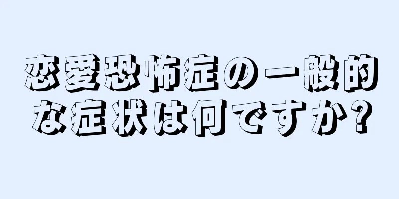 恋愛恐怖症の一般的な症状は何ですか?