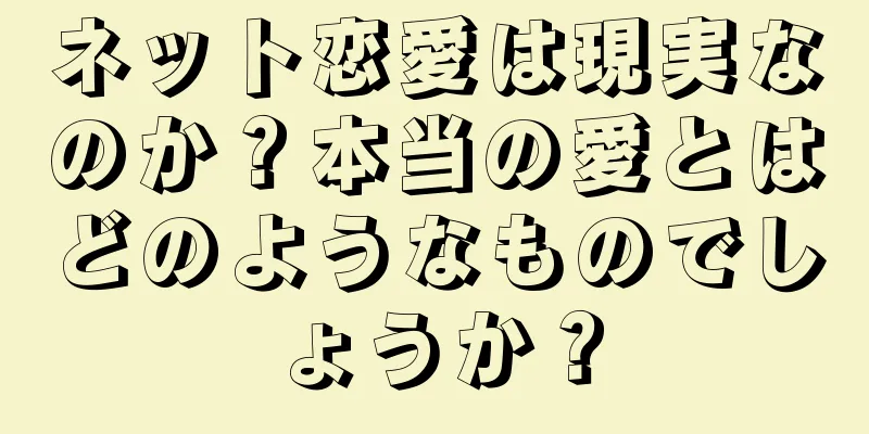 ネット恋愛は現実なのか？本当の愛とはどのようなものでしょうか？