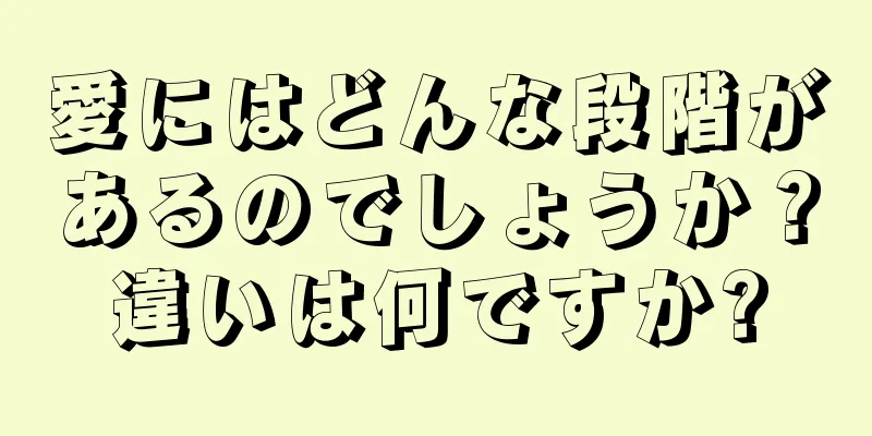 愛にはどんな段階があるのでしょうか？違いは何ですか?