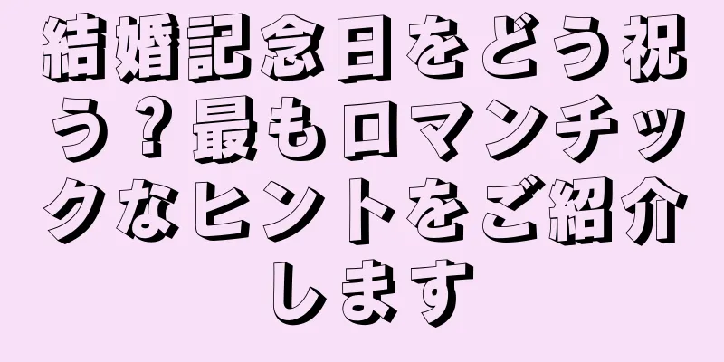 結婚記念日をどう祝う？最もロマンチックなヒントをご紹介します