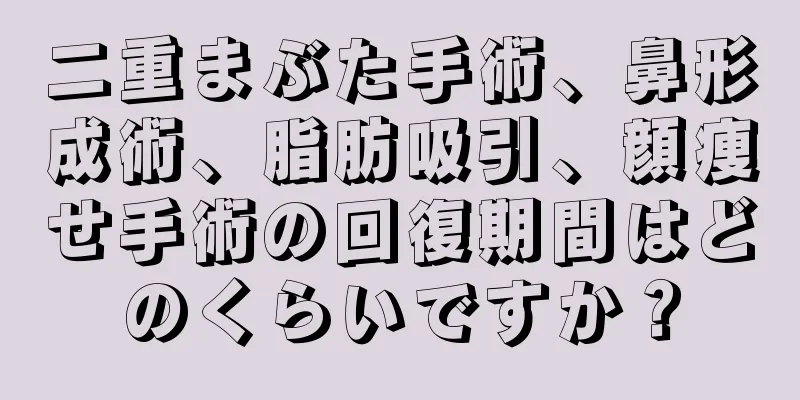 二重まぶた手術、鼻形成術、脂肪吸引、顔痩せ手術の回復期間はどのくらいですか？