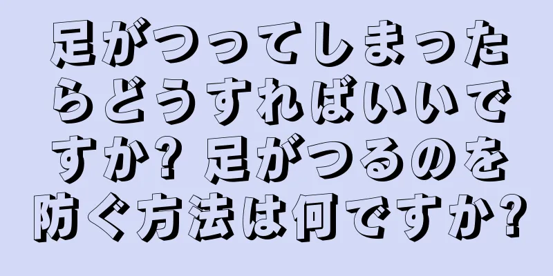 足がつってしまったらどうすればいいですか? 足がつるのを防ぐ方法は何ですか?