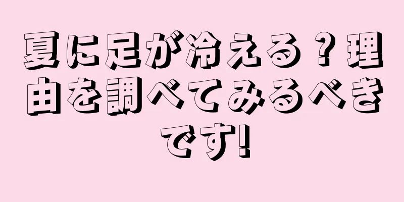 夏に足が冷える？理由を調べてみるべきです!
