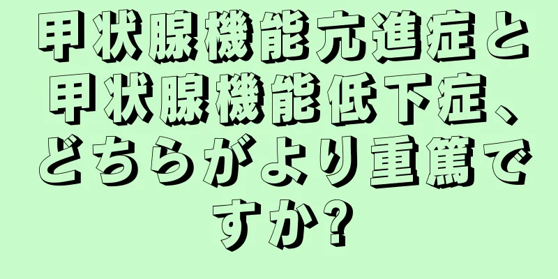 甲状腺機能亢進症と甲状腺機能低下症、どちらがより重篤ですか?