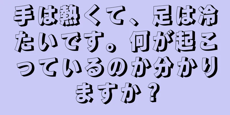 手は熱くて、足は冷たいです。何が起こっているのか分かりますか？