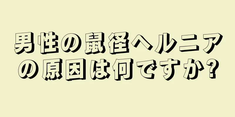 男性の鼠径ヘルニアの原因は何ですか?