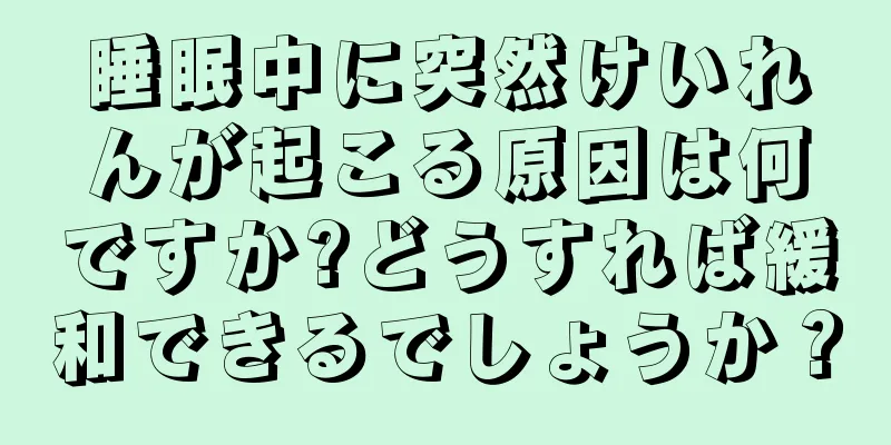 睡眠中に突然けいれんが起こる原因は何ですか?どうすれば緩和できるでしょうか？