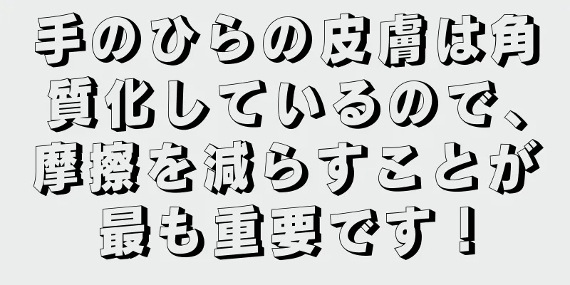 手のひらの皮膚は角質化しているので、摩擦を減らすことが最も重要です！
