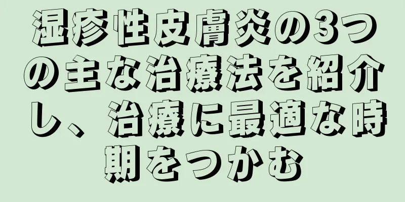 湿疹性皮膚炎の3つの主な治療法を紹介し、治療に最適な時期をつかむ