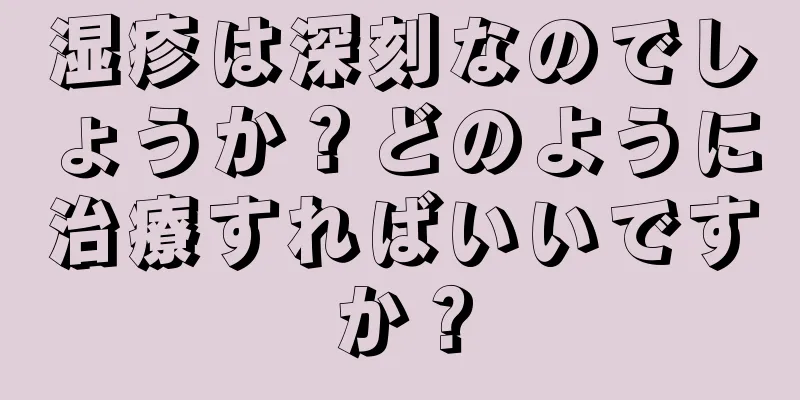 湿疹は深刻なのでしょうか？どのように治療すればいいですか？