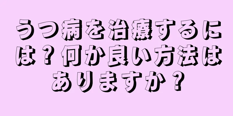 うつ病を治療するには？何か良い方法はありますか？