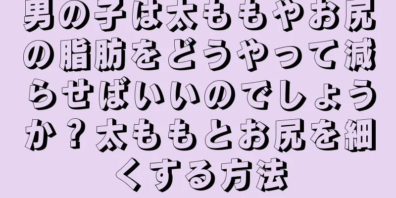 男の子は太ももやお尻の脂肪をどうやって減らせばいいのでしょうか？太ももとお尻を細くする方法