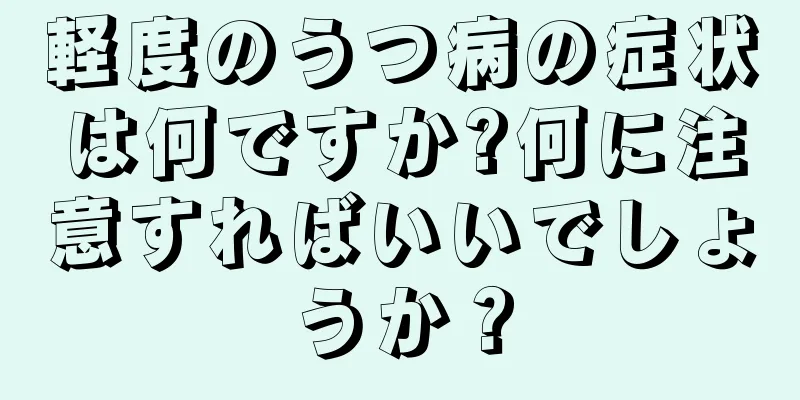 軽度のうつ病の症状は何ですか?何に注意すればいいでしょうか？