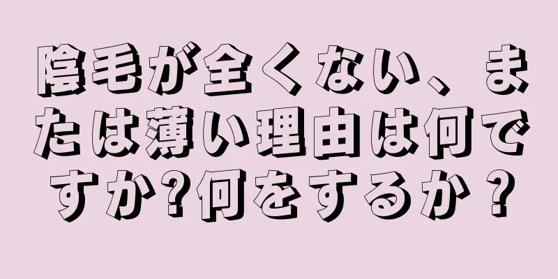 陰毛が全くない、または薄い理由は何ですか?何をするか？
