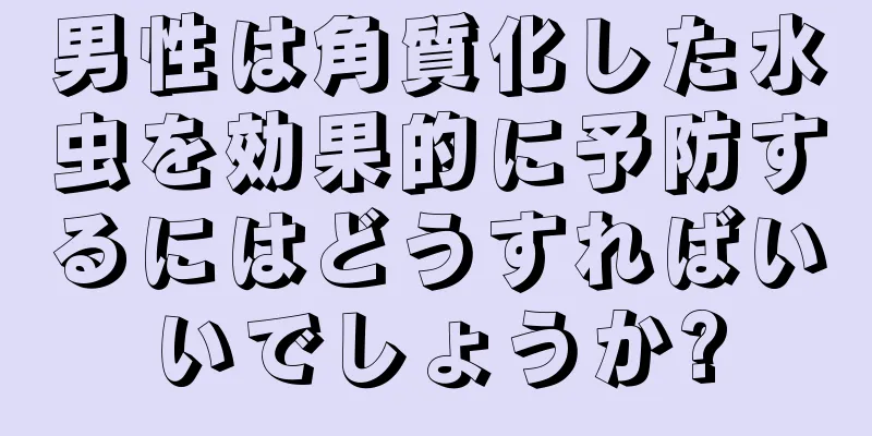 男性は角質化した水虫を効果的に予防するにはどうすればいいでしょうか?