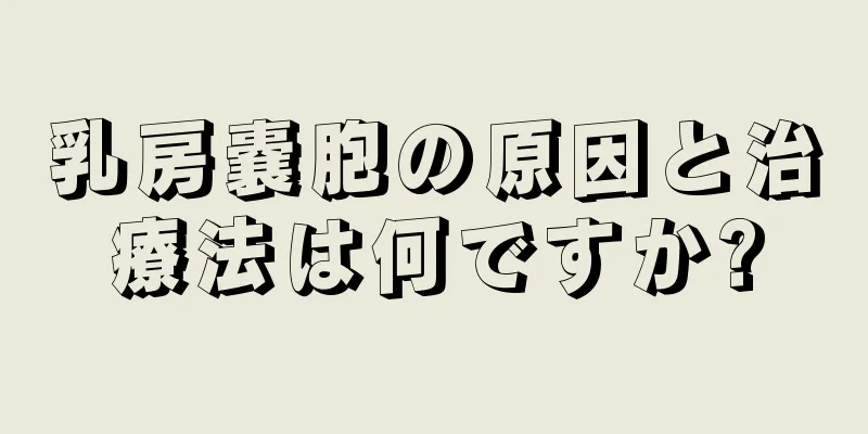 乳房嚢胞の原因と治療法は何ですか?