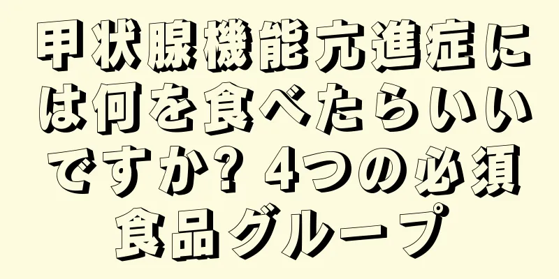 甲状腺機能亢進症には何を食べたらいいですか? 4つの必須食品グループ