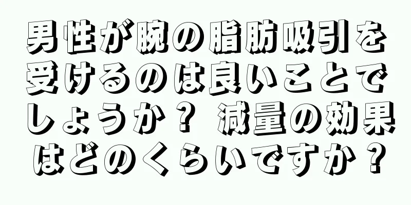 男性が腕の脂肪吸引を受けるのは良いことでしょうか？ 減量の効果はどのくらいですか？