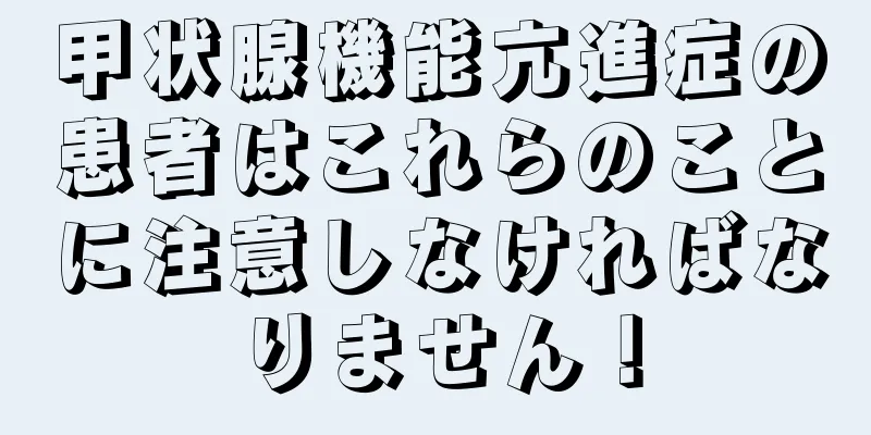 甲状腺機能亢進症の患者はこれらのことに注意しなければなりません！
