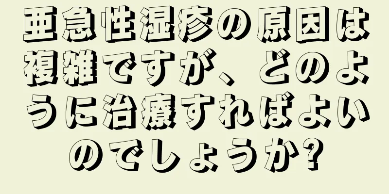 亜急性湿疹の原因は複雑ですが、どのように治療すればよいのでしょうか?
